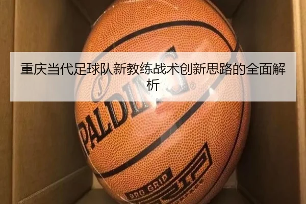 重庆当代足球队新教练战术创新思路的全面解析