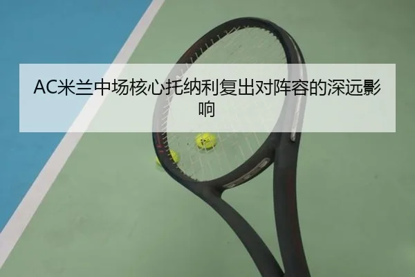 AC米兰中场核心托纳利复出对阵容的深远影响